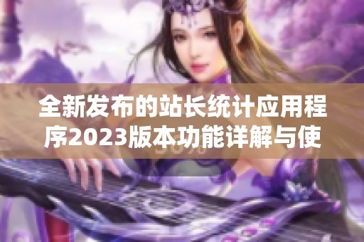 全新发布的站长统计应用程序2023版本功能详解与使用指南