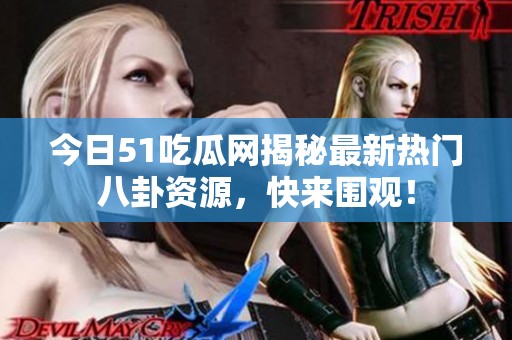 今日51吃瓜网揭秘最新热门八卦资源，快来围观！
