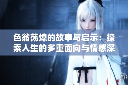 色翁荡熄的故事与启示：探索人生的多重面向与情感深度