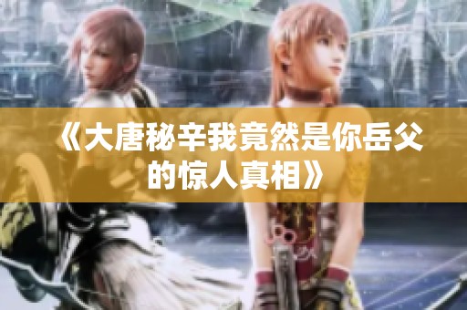 《大唐秘辛我竟然是你岳父的惊人真相》