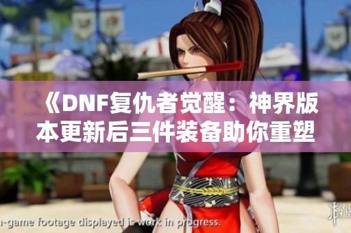 《DNF复仇者觉醒：神界版本更新后三件装备助你重塑阿修的力量》