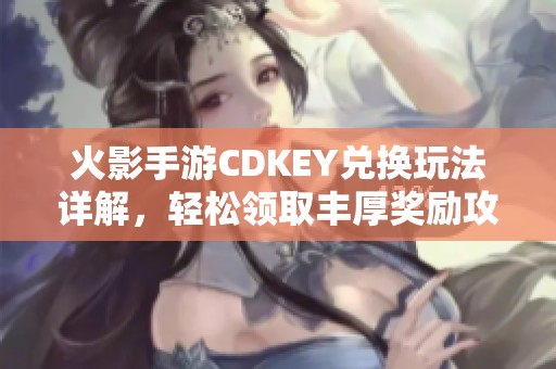 火影手游CDKEY兑换玩法详解，轻松领取丰厚奖励攻略