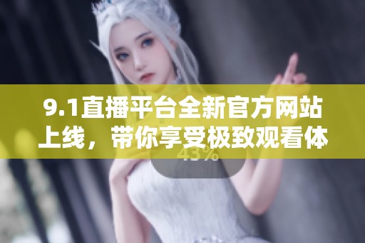 9.1直播平台全新官方网站上线，带你享受极致观看体验