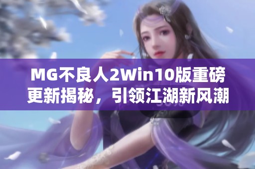 MG不良人2Win10版重磅更新揭秘，引领江湖新风潮