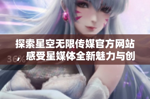 探索星空无限传媒官方网站，感受星媒体全新魅力与创新理念