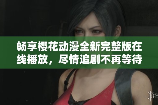畅享樱花动漫全新完整版在线播放，尽情追剧不再等待