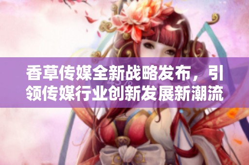 香草传媒全新战略发布，引领传媒行业创新发展新潮流