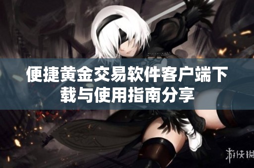 便捷黄金交易软件客户端下载与使用指南分享