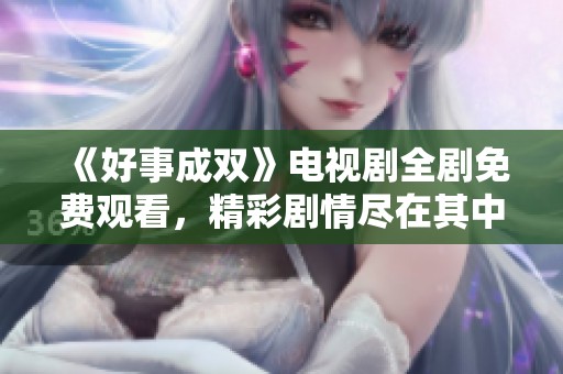 《好事成双》电视剧全剧免费观看，精彩剧情尽在其中！