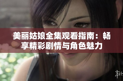 美丽姑娘全集观看指南：畅享精彩剧情与角色魅力