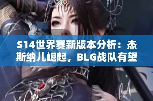 S14世界赛新版本分析：杰斯纳儿崛起，BLG战队有望称霸赛场