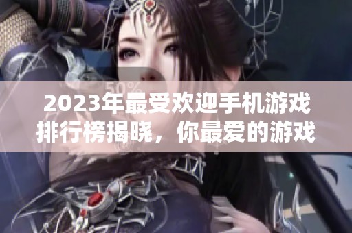 2023年最受欢迎手机游戏排行榜揭晓，你最爱的游戏上榜了吗