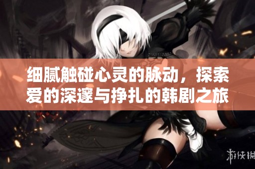细腻触碰心灵的脉动，探索爱的深邃与挣扎的韩剧之旅