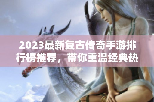 2023最新复古传奇手游排行榜推荐，带你重温经典热血传奇体验