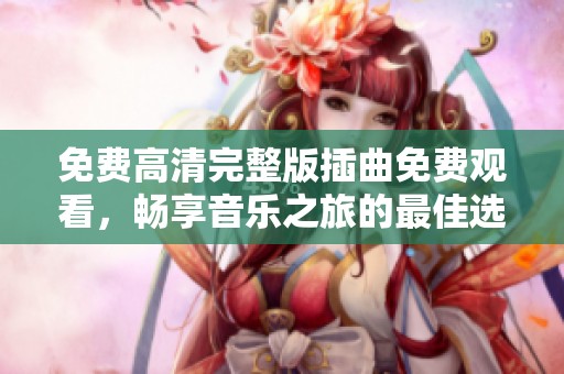 免费高清完整版插曲免费观看，畅享音乐之旅的最佳选择