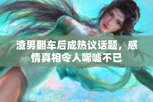 渣男翻车后成热议话题，感情真相令人唏嘘不已