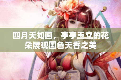 四月天如画，亭亭玉立的花朵展现国色天香之美