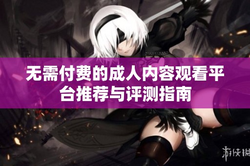 无需付费的成人内容观看平台推荐与评测指南