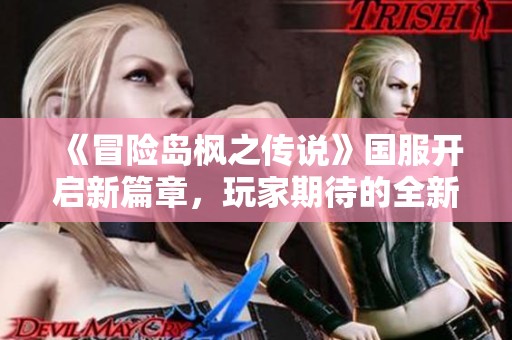 《冒险岛枫之传说》国服开启新篇章，玩家期待的全新冒险旅程