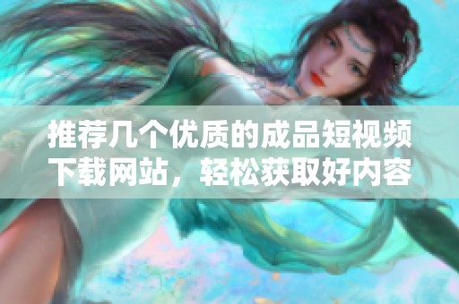推荐几个优质的成品短视频下载网站，轻松获取好内容