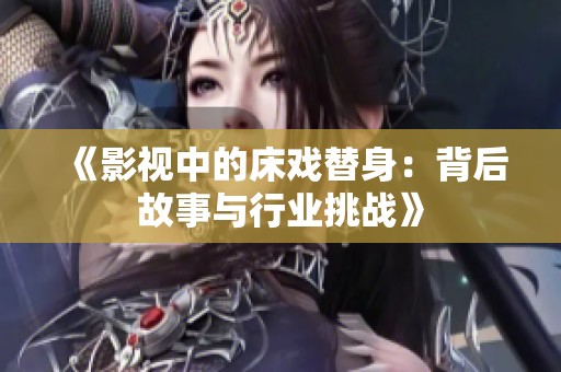 《影视中的床戏替身：背后故事与行业挑战》