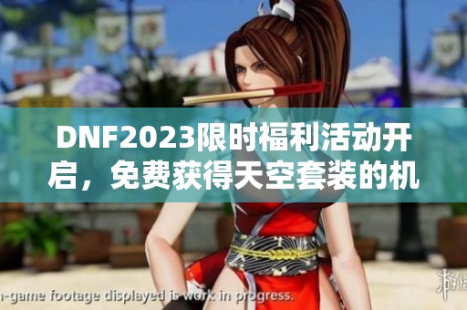 DNF2023限时福利活动开启，免费获得天空套装的机会！