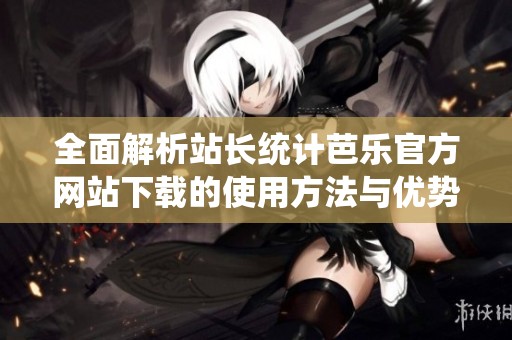 全面解析站长统计芭乐官方网站下载的使用方法与优势
