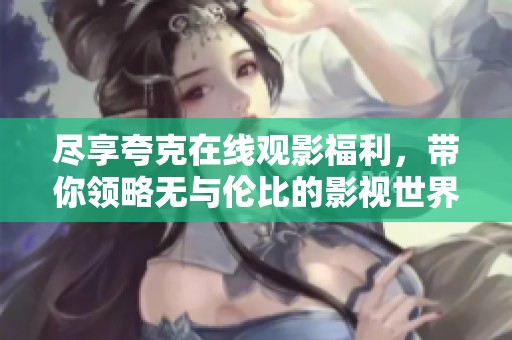 尽享夸克在线观影福利，带你领略无与伦比的影视世界