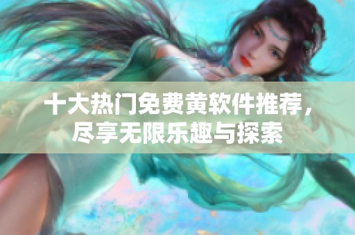 十大热门免费黄软件推荐，尽享无限乐趣与探索