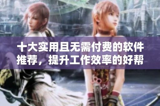 十大实用且无需付费的软件推荐，提升工作效率的好帮手