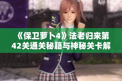 《保卫萝卜4》法老归来第42关通关秘籍与神秘关卡解锁技巧分享