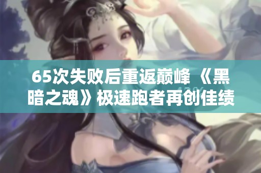 65次失败后重返巅峰 《黑暗之魂》极速跑者再创佳绩