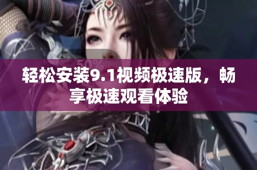 轻松安装9.1视频极速版，畅享极速观看体验