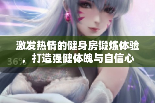 激发热情的健身房锻炼体验，打造强健体魄与自信心