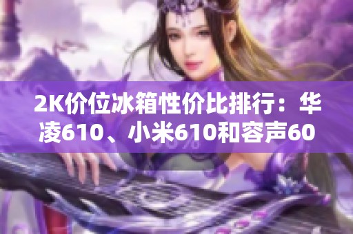 2K价位冰箱性价比排行：华凌610、小米610和容声609谁更出色？