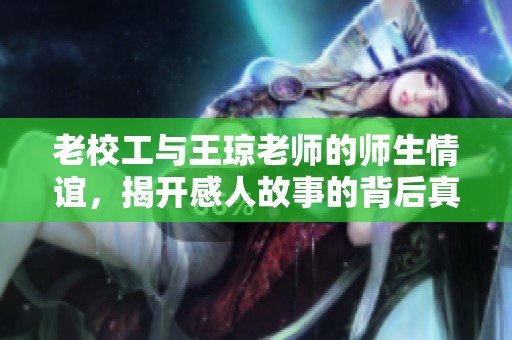 老校工与王琼老师的师生情谊，揭开感人故事的背后真相