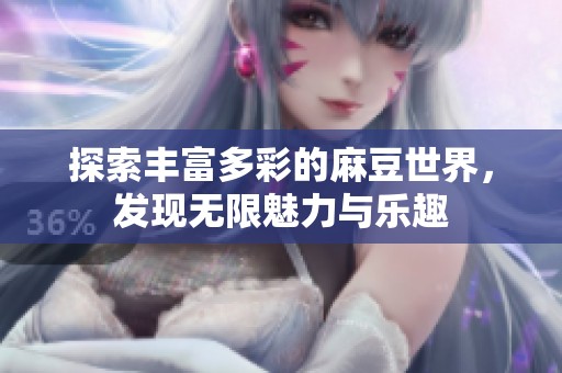 探索丰富多彩的麻豆世界，发现无限魅力与乐趣