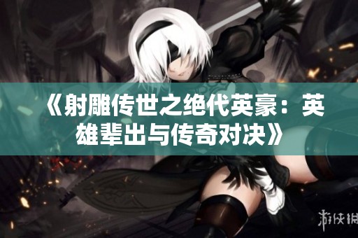 《射雕传世之绝代英豪：英雄辈出与传奇对决》