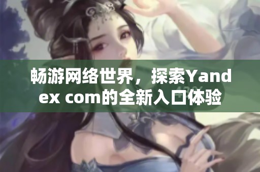 畅游网络世界，探索Yandex com的全新入口体验