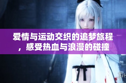 爱情与运动交织的追梦旅程，感受热血与浪漫的碰撞