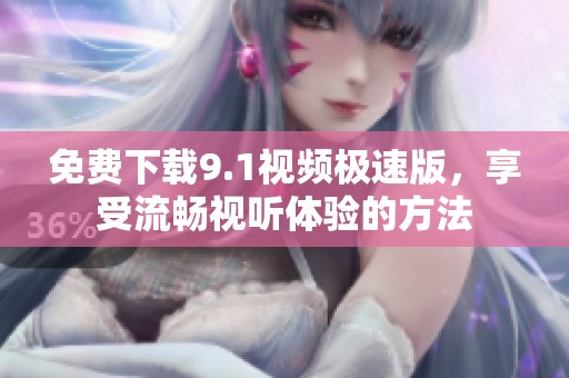 免费下载9.1视频极速版，享受流畅视听体验的方法