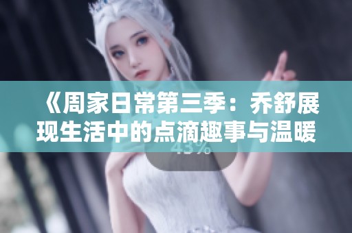 《周家日常第三季：乔舒展现生活中的点滴趣事与温暖》
