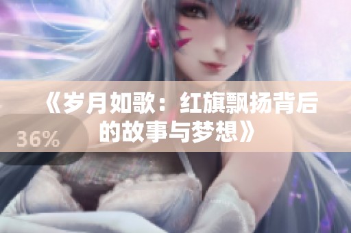 《岁月如歌：红旗飘扬背后的故事与梦想》