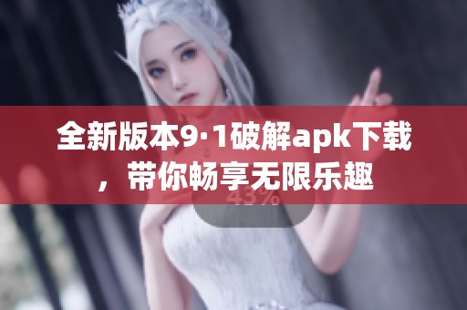 全新版本9·1破解apk下载，带你畅享无限乐趣