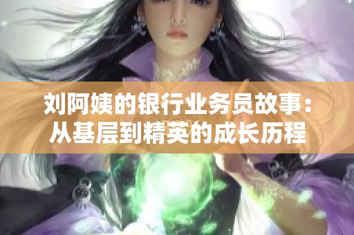 刘阿姨的银行业务员故事：从基层到精英的成长历程