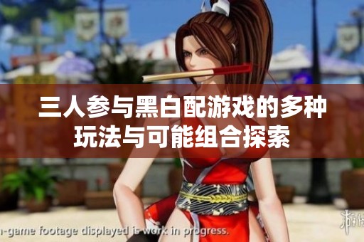 三人参与黑白配游戏的多种玩法与可能组合探索