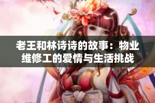 老王和林诗诗的故事：物业维修工的爱情与生活挑战