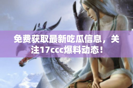 免费获取最新吃瓜信息，关注17ccc爆料动态！