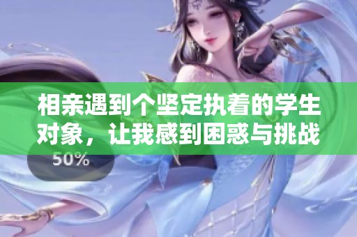 相亲遇到个坚定执着的学生对象，让我感到困惑与挑战