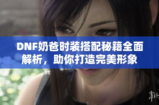 DNF奶爸时装搭配秘籍全面解析，助你打造完美形象